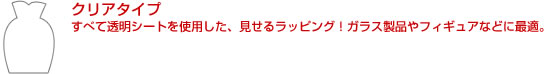 クリアタイプ すべて透明シートを使用した、見せるラッピング！ガラス製品やフィギュアなどに最適。